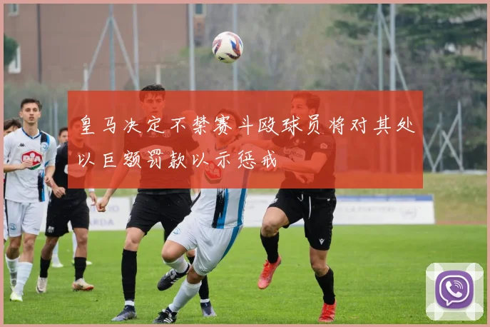 皇马决定不禁赛斗殴球员将对其处以巨额罚款以示惩戒