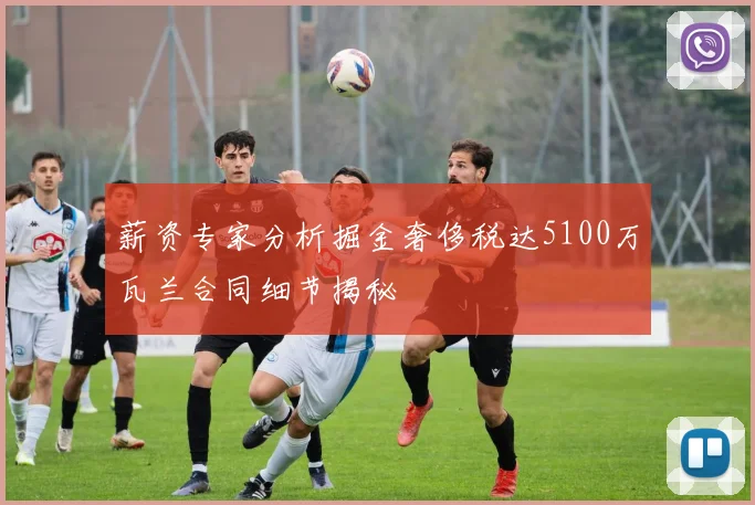 薪资专家分析掘金奢侈税达5100万瓦兰合同细节揭秘