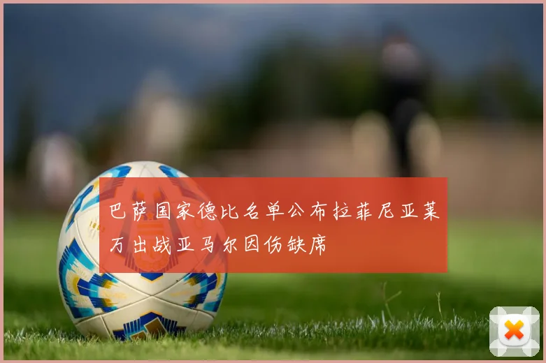 巴萨国家德比名单公布拉菲尼亚莱万出战亚马尔因伤缺席
