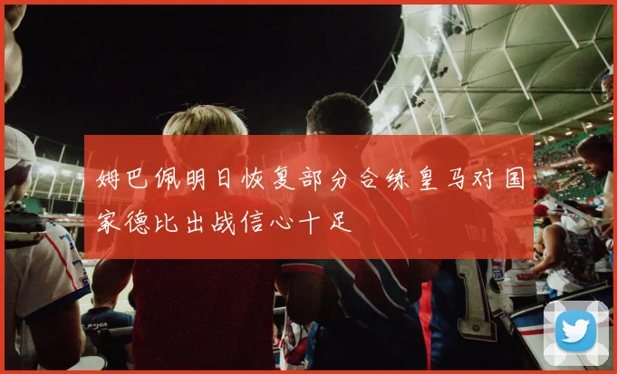 姆巴佩明日恢复部分合练皇马对国家德比出战信心十足