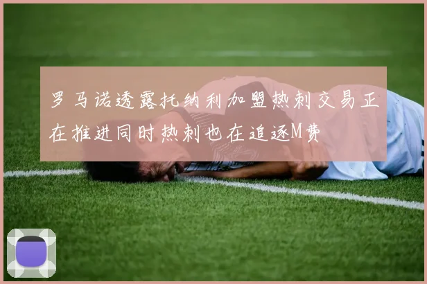 罗马诺透露托纳利加盟热刺交易正在推进同时热刺也在追逐M费
