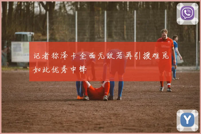 记者称泽卡全面无敌若再引援难觅如此优秀中锋