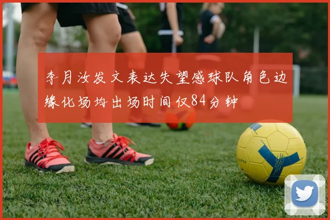 李月汝发文表达失望感球队角色边缘化场均出场时间仅84分钟
