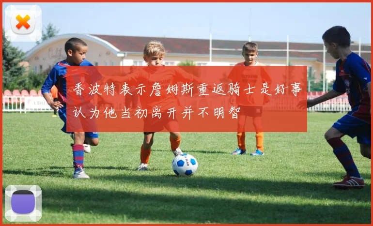 香波特表示詹姆斯重返骑士是好事认为他当初离开并不明智