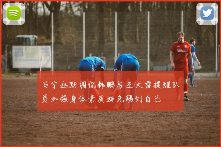 马宁幽默调侃韩鹏与王大雷提醒队员加强身体素质避免踢到自己