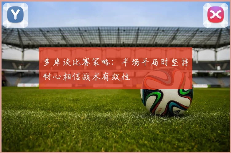 多库谈比赛策略：半场平局时坚持耐心相信战术有效性