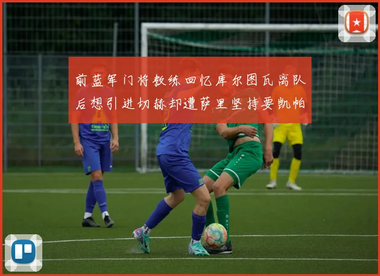 前蓝军门将教练回忆库尔图瓦离队后想引进切赫却遭萨里坚持要凯帕