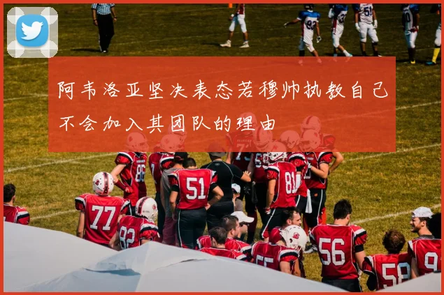 阿韦洛亚坚决表态若穆帅执教自己不会加入其团队的理由
