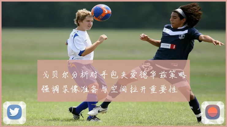 戈贝尔分析对手包夹爱德华兹策略强调录像准备与空间拉开重要性