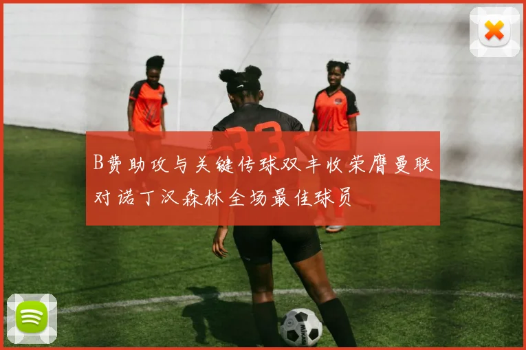 B费助攻与关键传球双丰收荣膺曼联对诺丁汉森林全场最佳球员