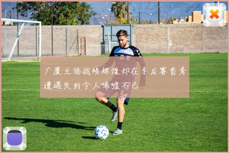 广厦主场战绩辉煌却在季后赛首秀遭遇失利令人唏嘘不已