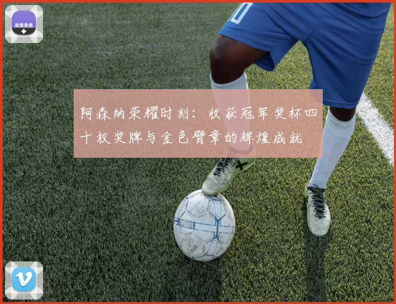 阿森纳荣耀时刻：收获冠军奖杯四十枚奖牌与金色臂章的辉煌成就