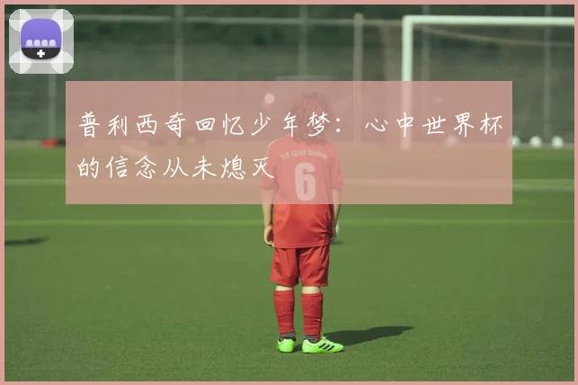普利西奇回忆少年梦：心中世界杯的信念从未熄灭