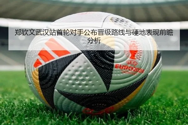 郑钦文武汉站首轮对手公布晋级路线与硬地表现前瞻分析